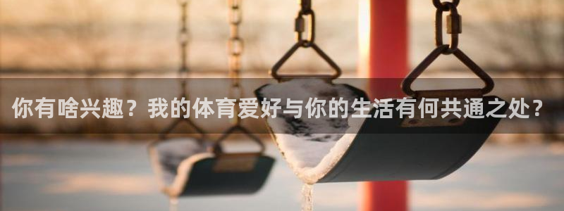 bbin视讯游戏平台：你有啥兴趣？我的体育爱好与你的生活有何共通之处？