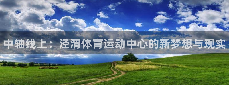 bbin视讯游戏官网：中轴线上：泾渭体育运动中心的新梦想与现实
